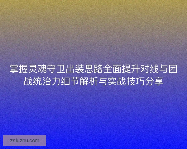掌握灵魂守卫出装思路全面提升对线与团战统治力细节解析与实战技巧分享