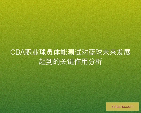 CBA职业球员体能测试对篮球未来发展起到的关键作用分析