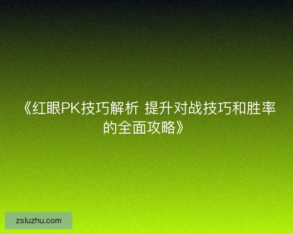 《红眼PK技巧解析 提升对战技巧和胜率的全面攻略》