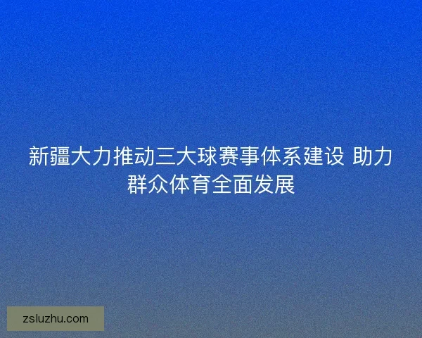 新疆大力推动三大球赛事体系建设 助力群众体育全面发展