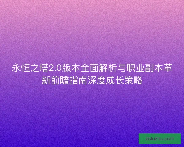 永恒之塔2.0版本全面解析与职业副本革新前瞻指南深度成长策略