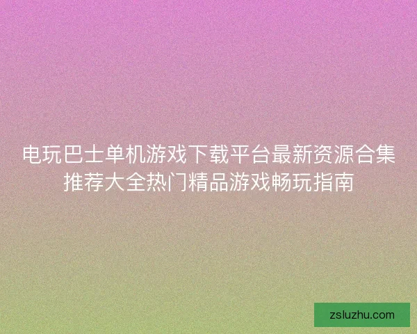 电玩巴士单机游戏下载平台最新资源合集推荐大全热门精品游戏畅玩指南