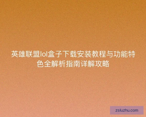 英雄联盟lol盒子下载安装教程与功能特色全解析指南详解攻略
