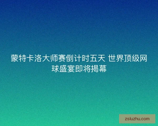 蒙特卡洛大师赛倒计时五天 世界顶级网球盛宴即将揭幕