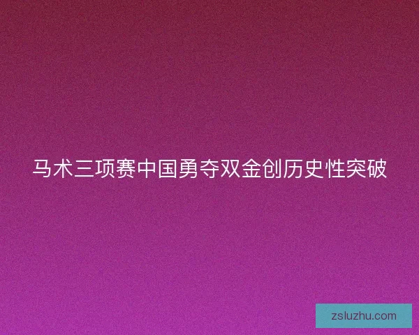 马术三项赛中国勇夺双金创历史性突破