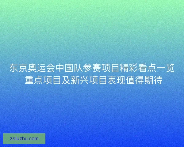 东京奥运会中国队参赛项目精彩看点一览 重点项目及新兴项目表现值得期待