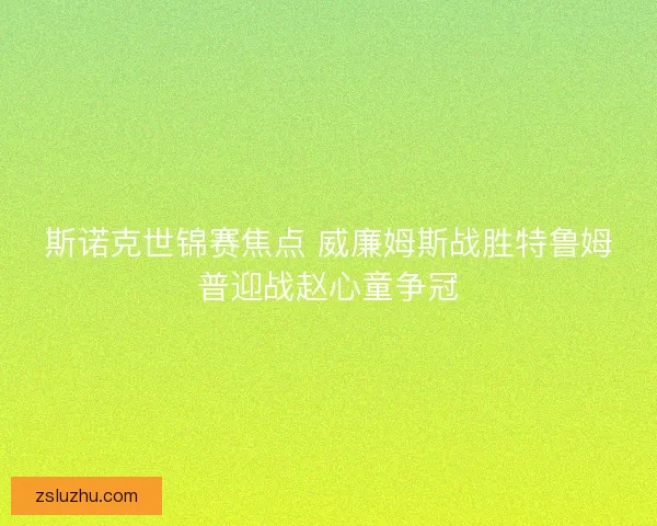 斯诺克世锦赛焦点 威廉姆斯战胜特鲁姆普迎战赵心童争冠