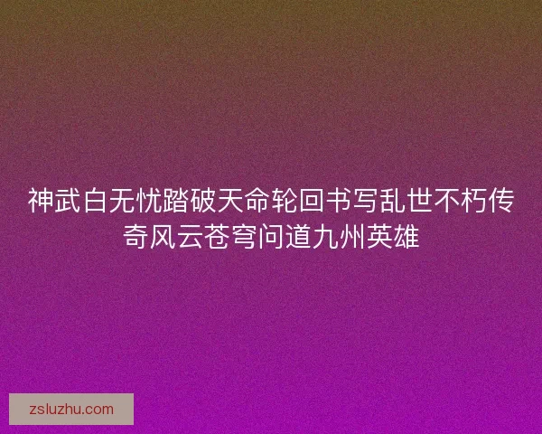 神武白无忧踏破天命轮回书写乱世不朽传奇风云苍穹问道九州英雄