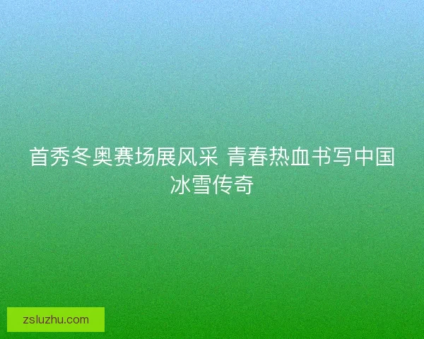 首秀冬奥赛场展风采 青春热血书写中国冰雪传奇