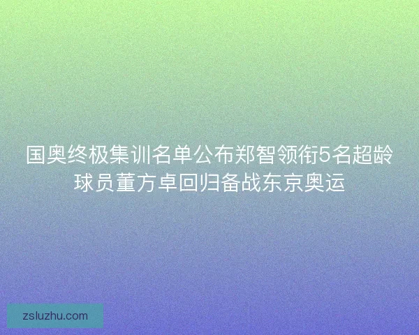国奥终极集训名单公布郑智领衔5名超龄球员董方卓回归备战东京奥运