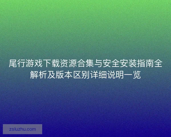 尾行游戏下载资源合集与安全安装指南全解析及版本区别详细说明一览