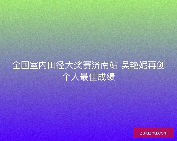 全国室内田径大奖赛济南站 吴艳妮再创个人最佳成绩
