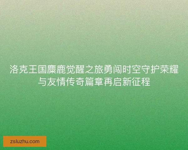 洛克王国麋鹿觉醒之旅勇闯时空守护荣耀与友情传奇篇章再启新征程
