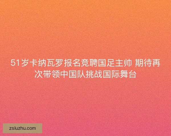 51岁卡纳瓦罗报名竞聘国足主帅 期待再次带领中国队挑战国际舞台