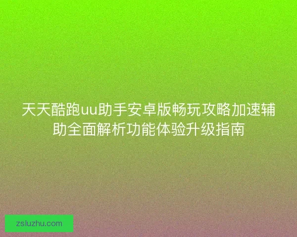 天天酷跑uu助手安卓版畅玩攻略加速辅助全面解析功能体验升级指南