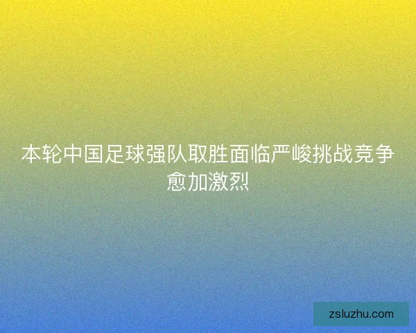本轮中国足球强队取胜面临严峻挑战竞争愈加激烈