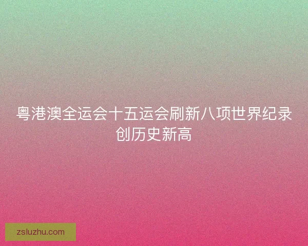 粤港澳全运会十五运会刷新八项世界纪录创历史新高