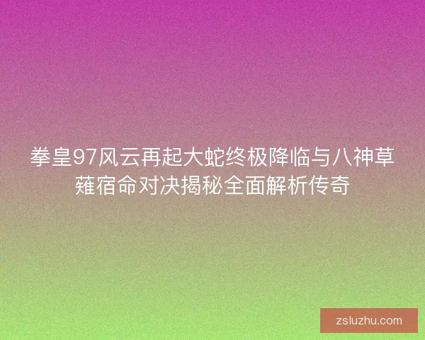 拳皇97风云再起大蛇终极降临与八神草薙宿命对决揭秘全面解析传奇 拳皇97风云再起大蛇终极降临与八神草薙宿命对决揭秘全面解析传奇