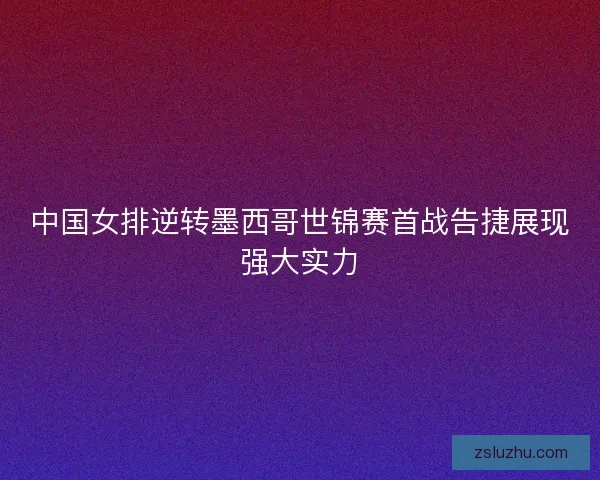中国女排逆转墨西哥世锦赛首战告捷展现强大实力