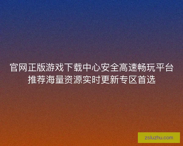 官网正版游戏下载中心安全高速畅玩平台推荐海量资源实时更新专区首选