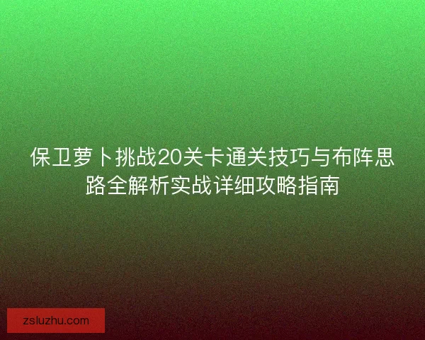 保卫萝卜挑战20关卡通关技巧与布阵思路全解析实战详细攻略指南 保卫萝卜挑战20关卡通关技巧与布阵思路全解析实战详细攻略指南