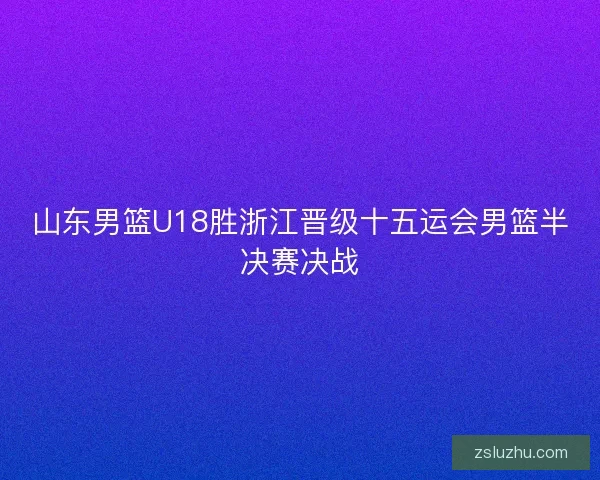 山东男篮U18胜浙江晋级十五运会男篮半决赛决战 山东男篮U18胜浙江晋级十五运会男篮半决赛决战