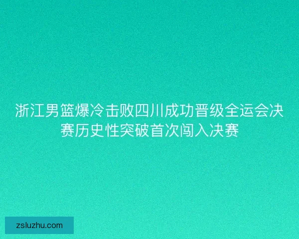 浙江男篮爆冷击败四川成功晋级全运会决赛历史性突破首次闯入决赛