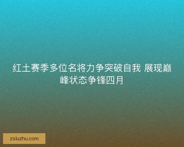 红土赛季多位名将力争突破自我 展现巅峰状态争锋四月