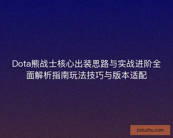 Dota熊战士核心出装思路与实战进阶全面解析指南玩法技巧与版本适配