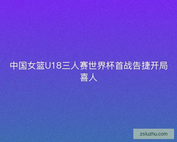 中国女篮U18三人赛世界杯首战告捷开局喜人