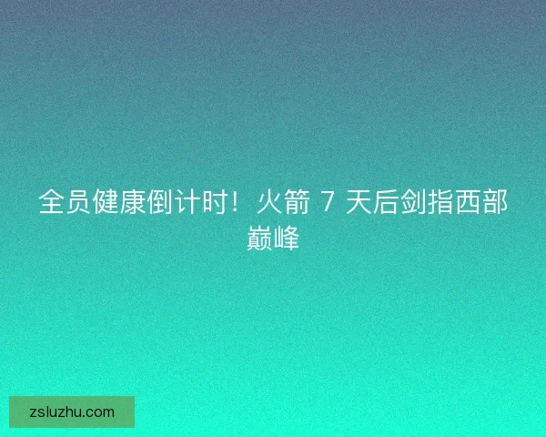 全员健康倒计时！火箭 7 天后剑指西部巅峰
