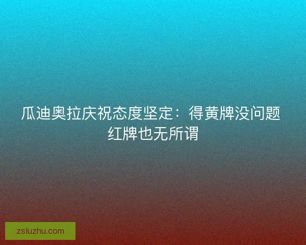 瓜迪奥拉庆祝态度坚定：得黄牌没问题 红牌也无所谓