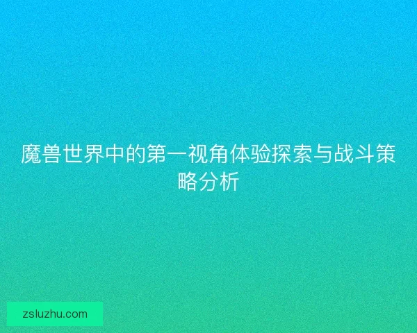 魔兽世界中的第一视角体验探索与战斗策略分析
